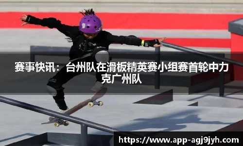赛事快讯：台州队在滑板精英赛小组赛首轮中力克广州队